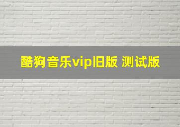 酷狗音乐vip旧版 测试版